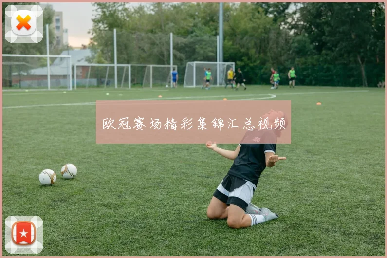 欧冠赛场精彩集锦汇总视频