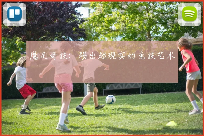 魔足奇技：踢出超现实的竞技艺术