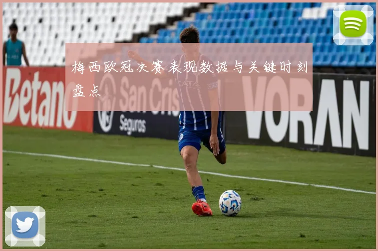 梅西欧冠决赛表现数据与关键时刻盘点