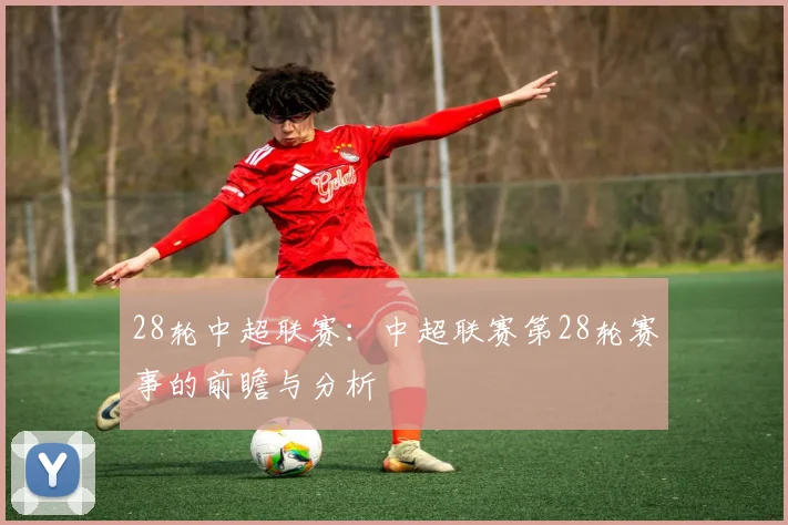 28轮中超联赛：中超联赛第28轮赛事的前瞻与分析