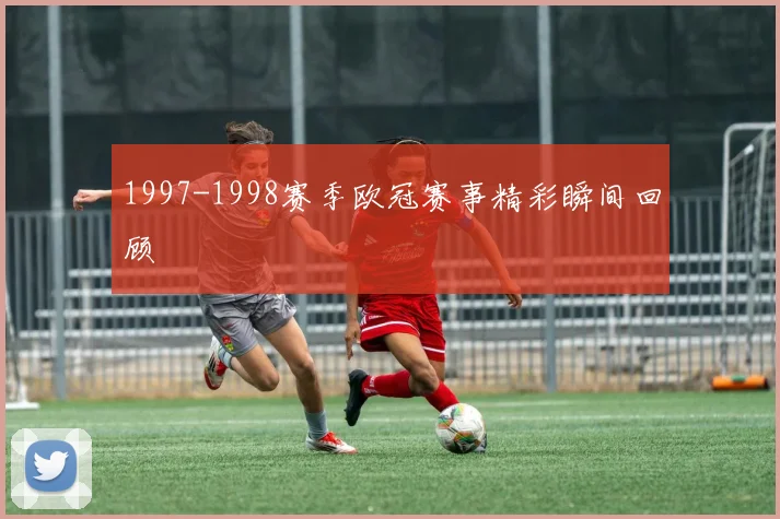 1997-1998赛季欧冠赛事精彩瞬间回顾