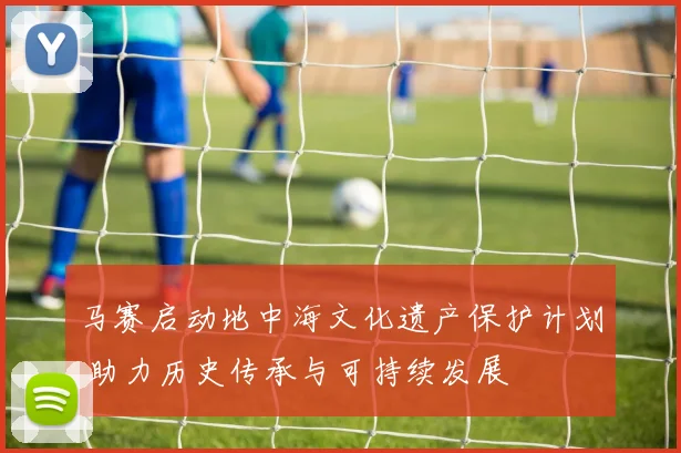 马赛启动地中海文化遗产保护计划 助力历史传承与可持续发展