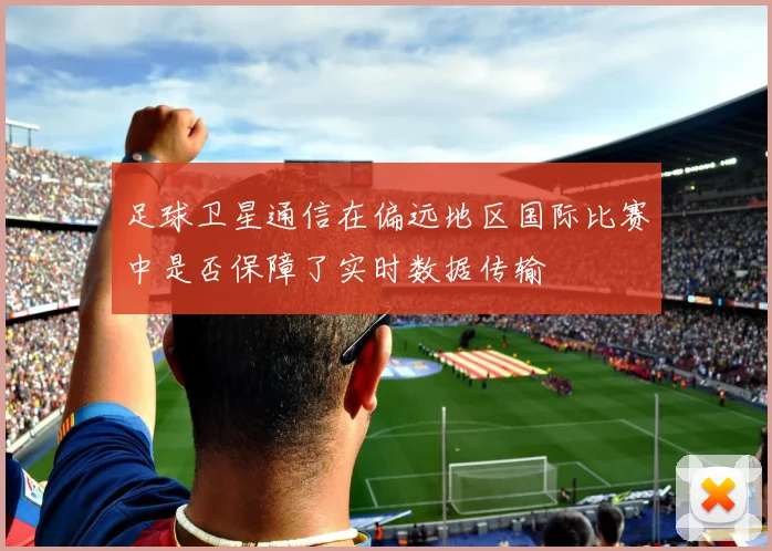 足球卫星通信在偏远地区国际比赛中是否保障了实时数据传输