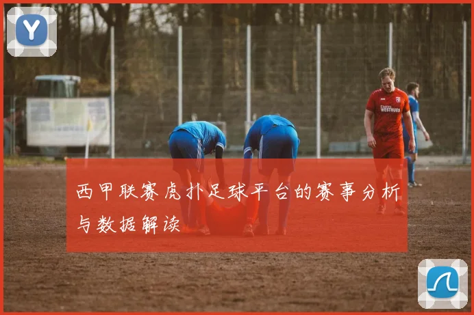 西甲联赛虎扑足球平台的赛事分析与数据解读