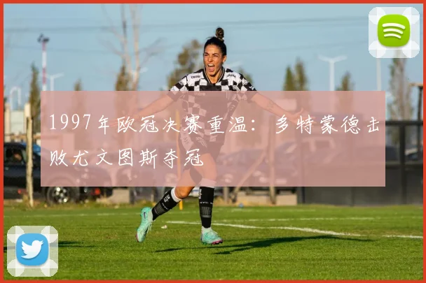 1997年欧冠决赛重温：多特蒙德击败尤文图斯夺冠