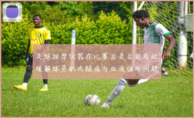 足球按摩仪器在比赛后是否能有效缓解球员肌肉酸痛与血液循环问题