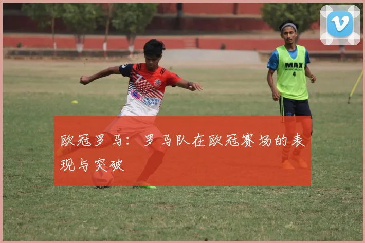 欧冠罗马：罗马队在欧冠赛场的表现与突破