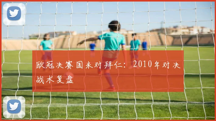 欧冠决赛国米对拜仁：2010年对决战术复盘