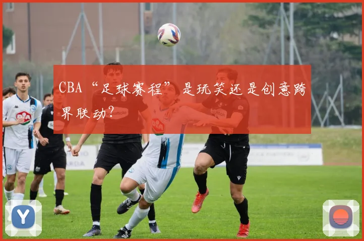 CBA“足球赛程”是玩笑还是创意跨界联动？