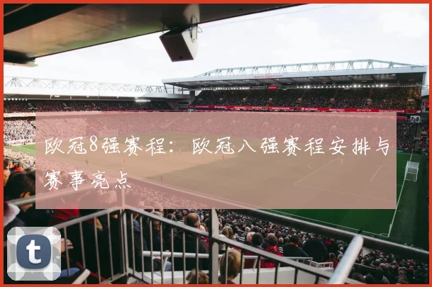 欧冠8强赛程：欧冠八强赛程安排与赛事亮点