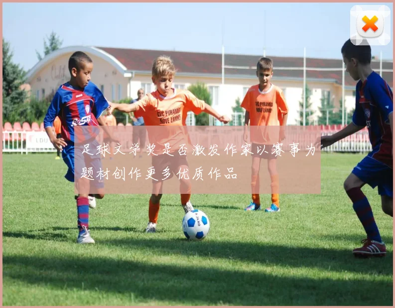 足球文学奖是否激发作家以赛事为题材创作更多优质作品