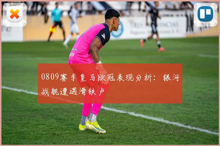 0809赛季皇马欧冠表现分析：银河战舰遭遇滑铁卢