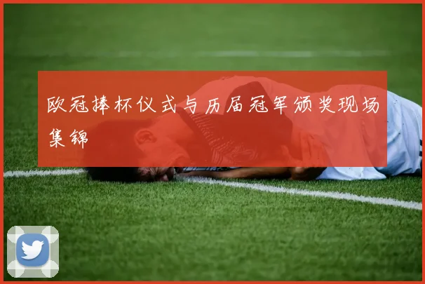 欧冠捧杯仪式与历届冠军颁奖现场集锦