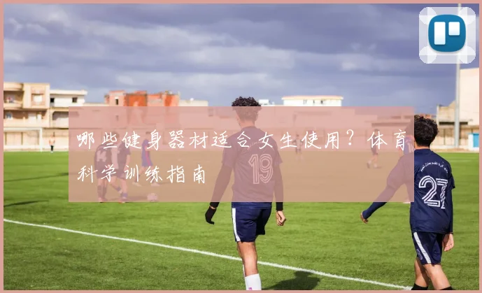 哪些健身器材适合女生使用？体育科学训练指南